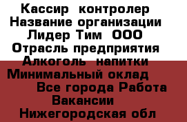 Кассир -контролер › Название организации ­ Лидер Тим, ООО › Отрасль предприятия ­ Алкоголь, напитки › Минимальный оклад ­ 36 000 - Все города Работа » Вакансии   . Нижегородская обл.